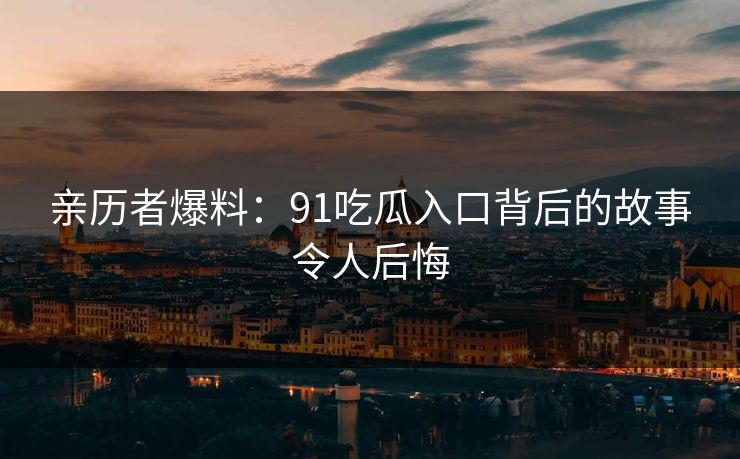 亲历者爆料：91吃瓜入口背后的故事令人后悔