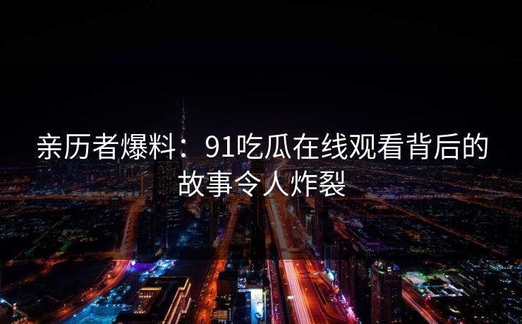 亲历者爆料：91吃瓜在线观看背后的故事令人炸裂