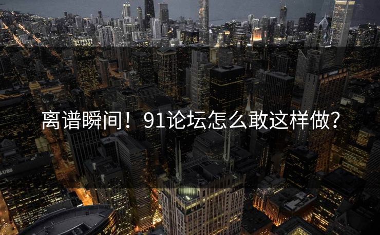 离谱瞬间！91论坛怎么敢这样做？