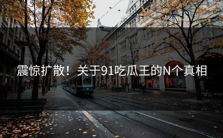 震惊扩散！关于91吃瓜王的N个真相