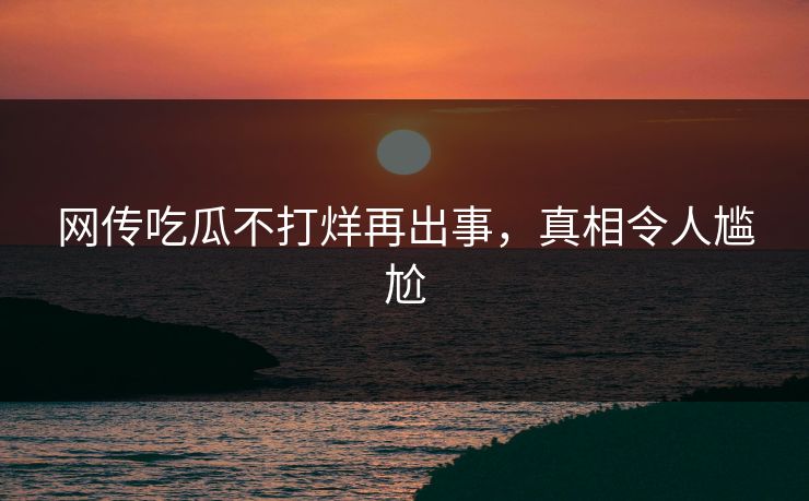 网传吃瓜不打烊再出事，真相令人尴尬