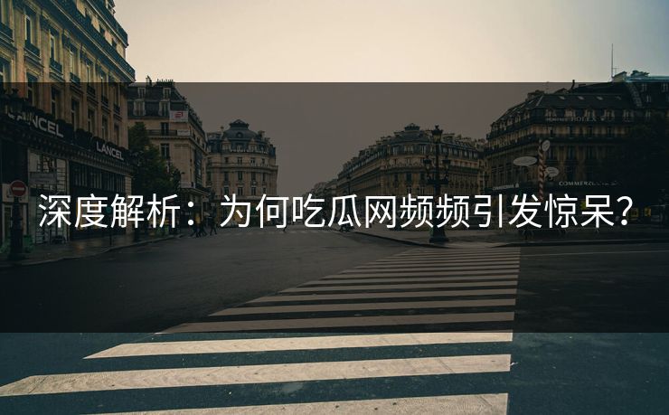 深度解析：为何吃瓜网频频引发惊呆？