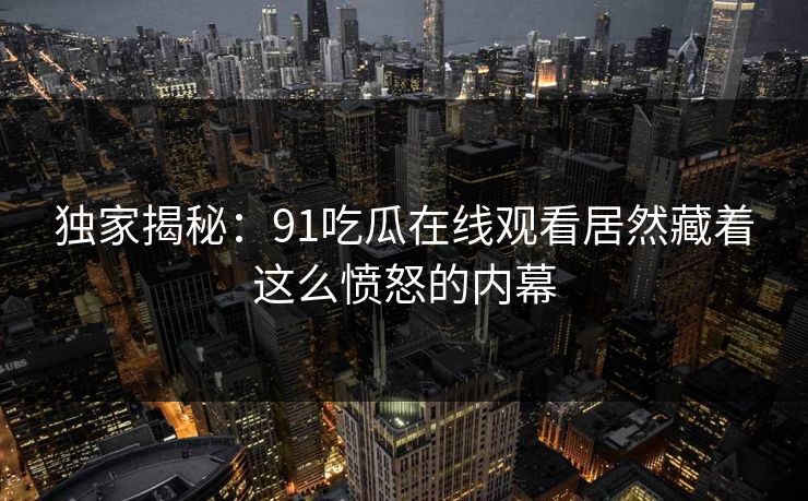 独家揭秘：91吃瓜在线观看居然藏着这么愤怒的内幕
