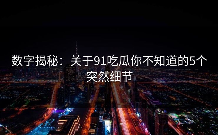 数字揭秘：关于91吃瓜你不知道的5个突然细节