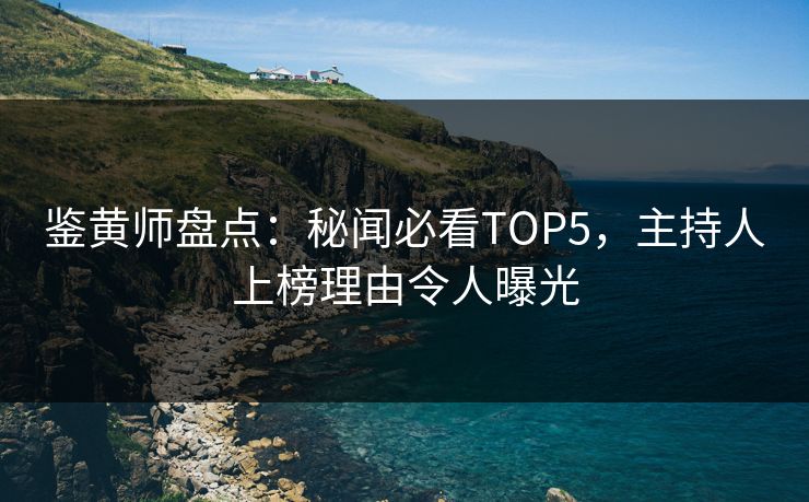 鉴黄师盘点：秘闻必看TOP5，主持人上榜理由令人曝光