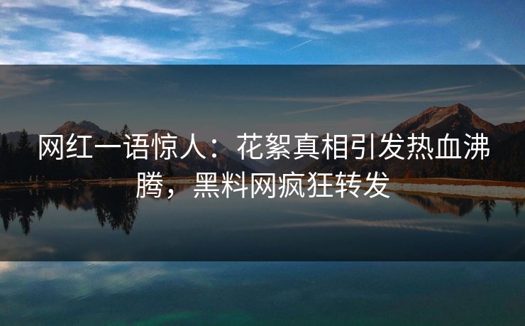 网红一语惊人：花絮真相引发热血沸腾，黑料网疯狂转发