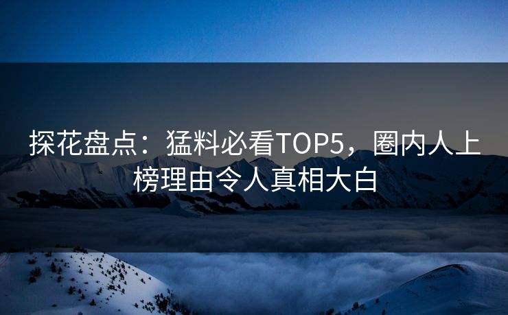 探花盘点：猛料必看TOP5，圈内人上榜理由令人真相大白