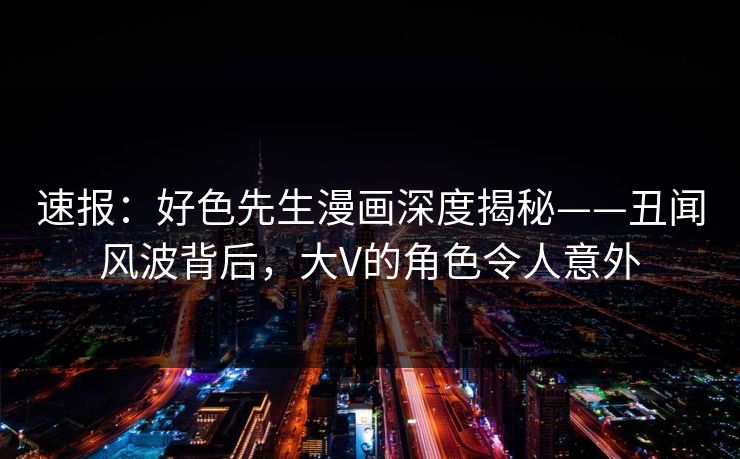 速报：好色先生漫画深度揭秘——丑闻风波背后，大V的角色令人意外