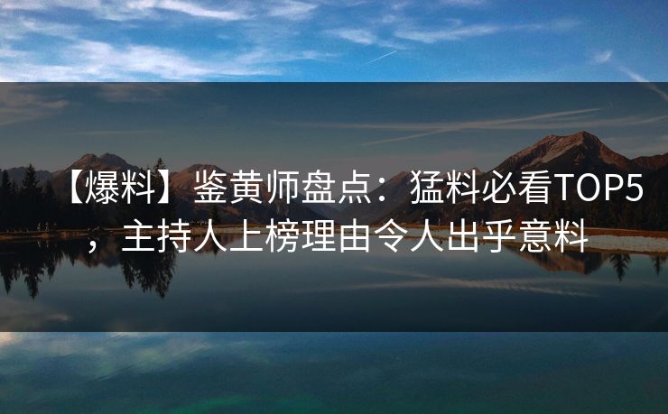【爆料】鉴黄师盘点：猛料必看TOP5，主持人上榜理由令人出乎意料
