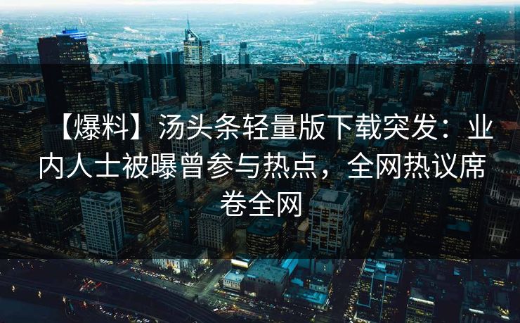 【爆料】汤头条轻量版下载突发：业内人士被曝曾参与热点，全网热议席卷全网