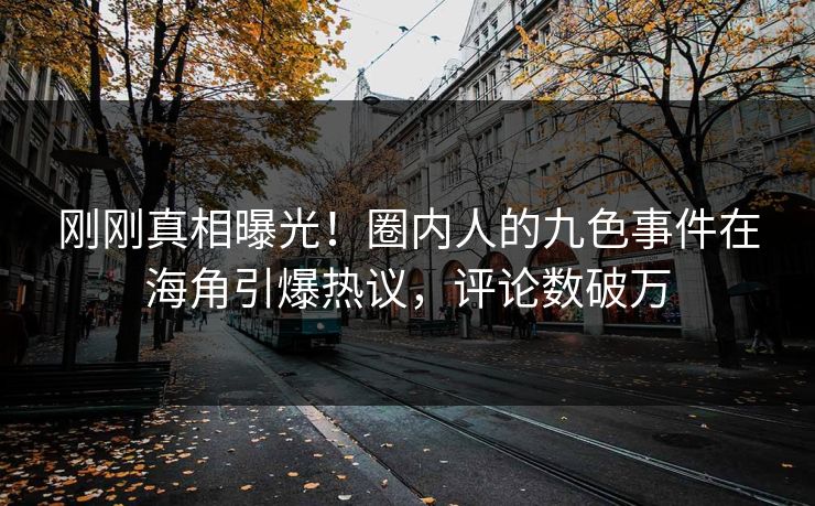 刚刚真相曝光！圈内人的九色事件在海角引爆热议，评论数破万