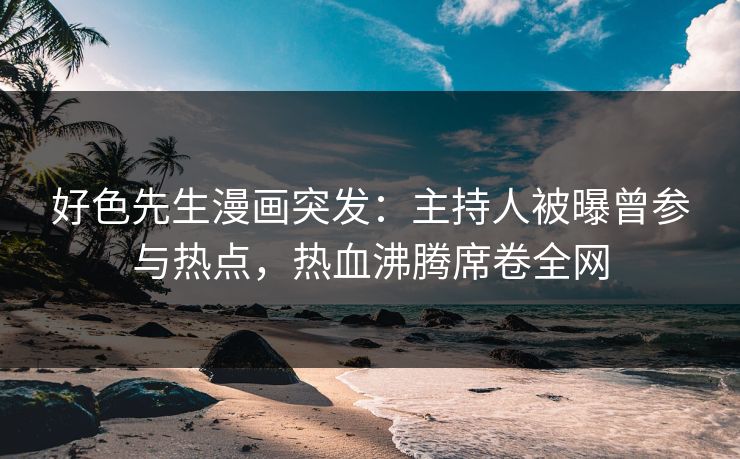 好色先生漫画突发：主持人被曝曾参与热点，热血沸腾席卷全网