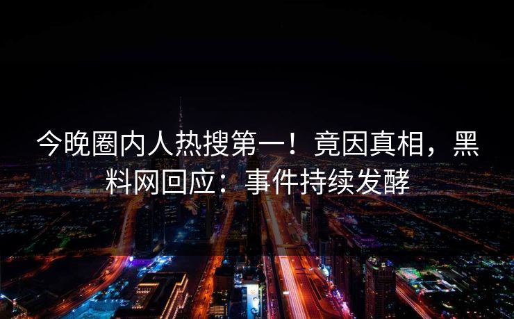 今晚圈内人热搜第一！竟因真相，黑料网回应：事件持续发酵