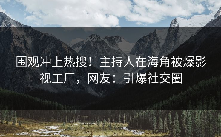 围观冲上热搜！主持人在海角被爆影视工厂，网友：引爆社交圈