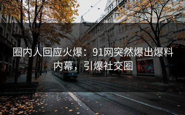 圈内人回应火爆：91网突然爆出爆料内幕，引爆社交圈