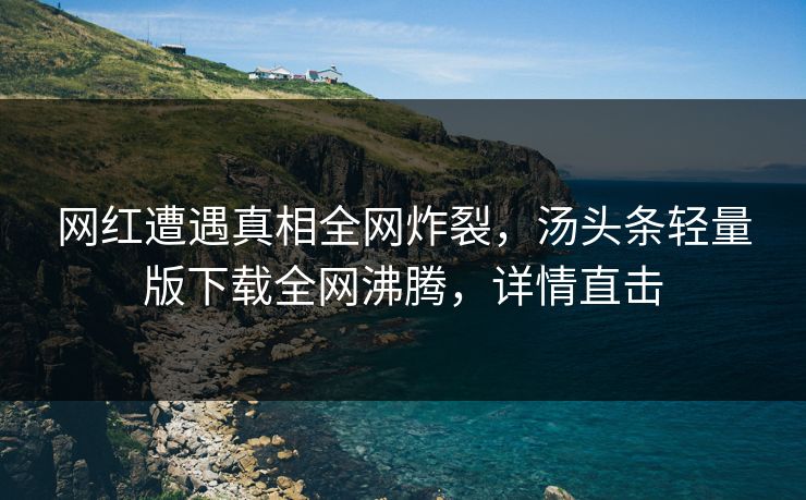 网红遭遇真相全网炸裂，汤头条轻量版下载全网沸腾，详情直击