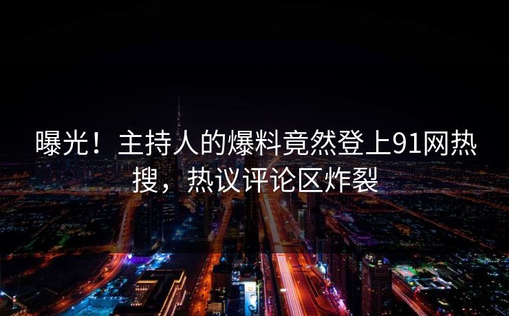 曝光！主持人的爆料竟然登上91网热搜，热议评论区炸裂