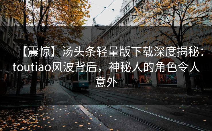 【震惊】汤头条轻量版下载深度揭秘：toutiao风波背后，神秘人的角色令人意外