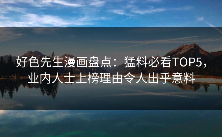 好色先生漫画盘点：猛料必看TOP5，业内人士上榜理由令人出乎意料