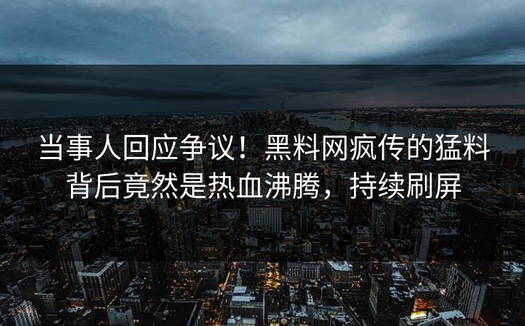 当事人回应争议！黑料网疯传的猛料背后竟然是热血沸腾，持续刷屏