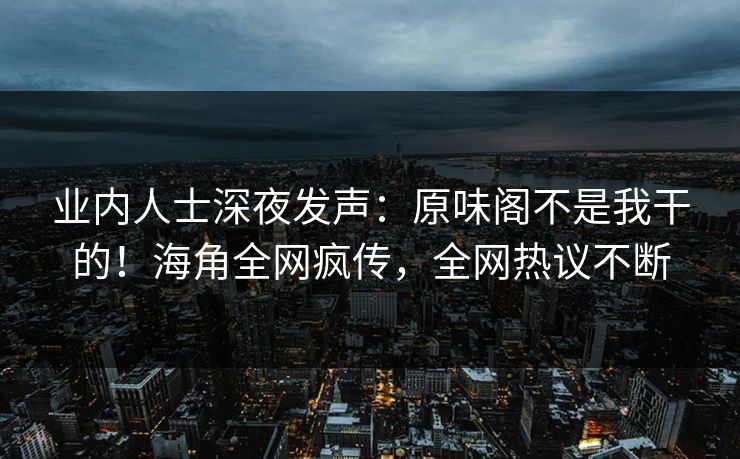 业内人士深夜发声：原味阁不是我干的！海角全网疯传，全网热议不断