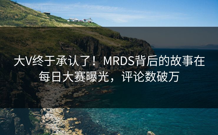 大V终于承认了！MRDS背后的故事在每日大赛曝光，评论数破万