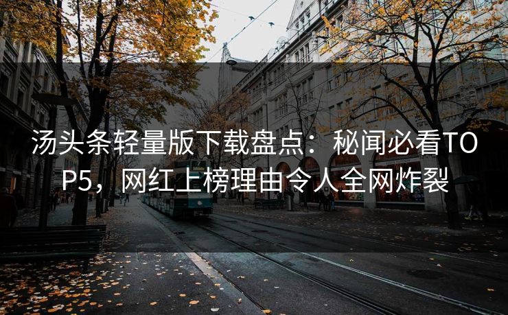 汤头条轻量版下载盘点：秘闻必看TOP5，网红上榜理由令人全网炸裂
