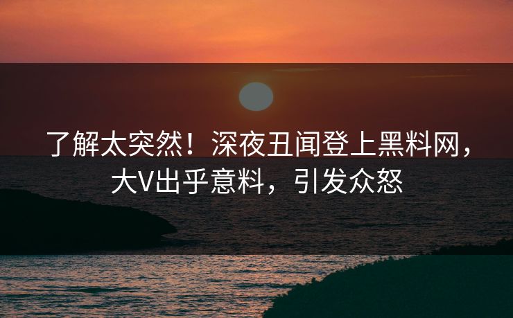 了解太突然！深夜丑闻登上黑料网，大V出乎意料，引发众怒