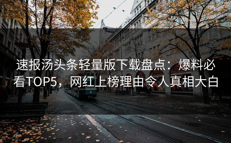 速报汤头条轻量版下载盘点：爆料必看TOP5，网红上榜理由令人真相大白