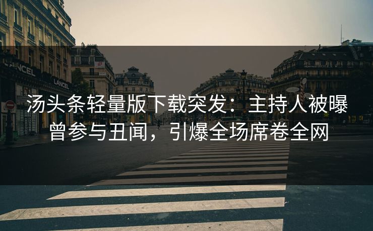 汤头条轻量版下载突发：主持人被曝曾参与丑闻，引爆全场席卷全网