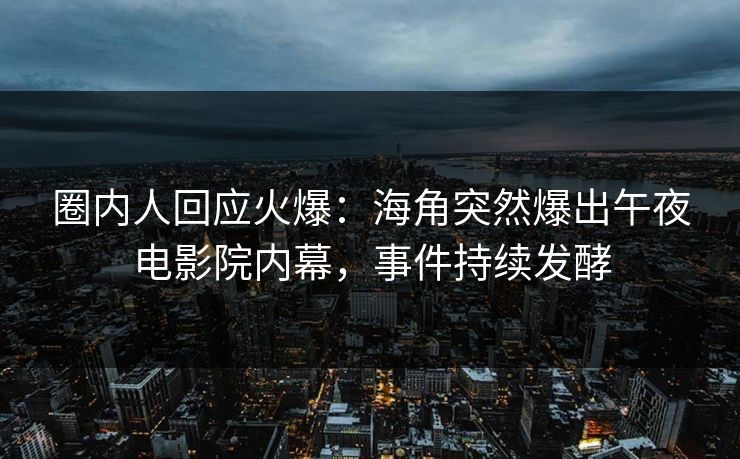 圈内人回应火爆：海角突然爆出午夜电影院内幕，事件持续发酵