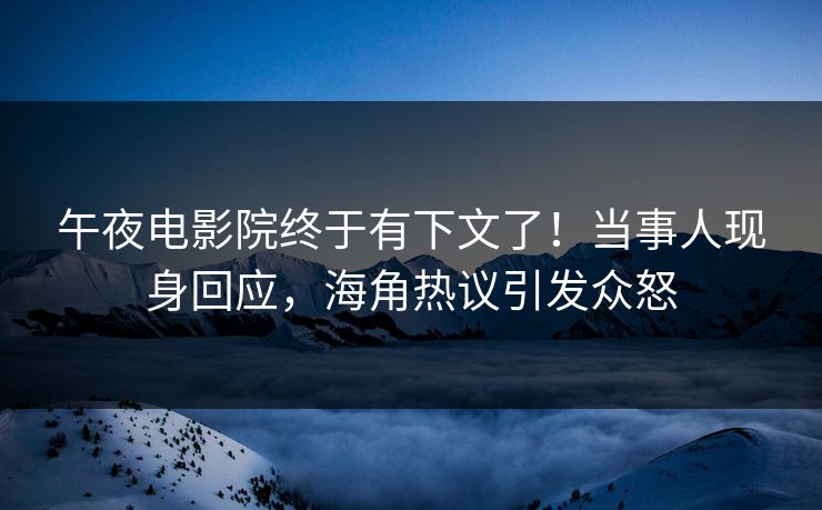午夜电影院终于有下文了！当事人现身回应，海角热议引发众怒