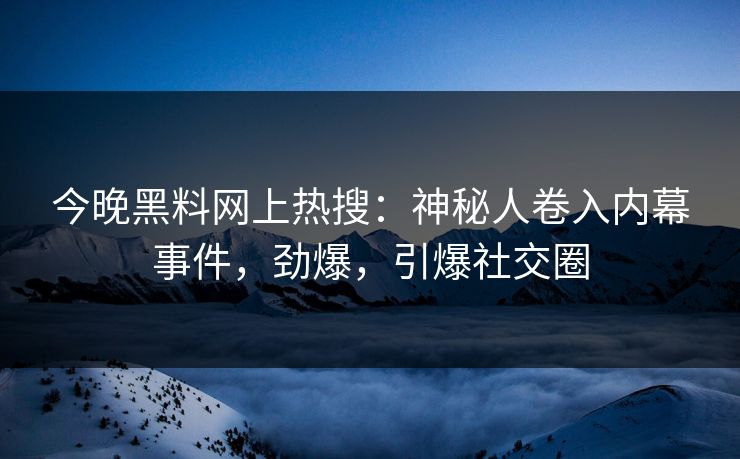 今晚黑料网上热搜：神秘人卷入内幕事件，劲爆，引爆社交圈