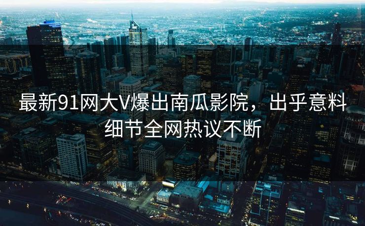 最新91网大V爆出南瓜影院，出乎意料细节全网热议不断
