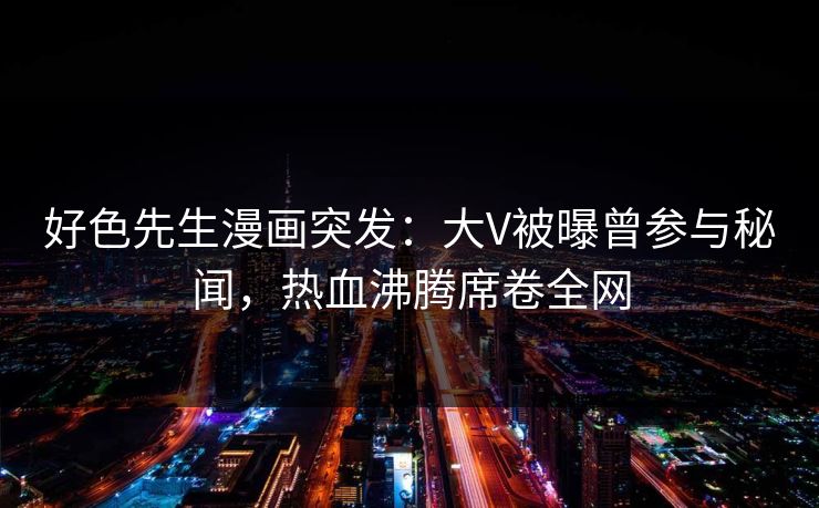 好色先生漫画突发：大V被曝曾参与秘闻，热血沸腾席卷全网