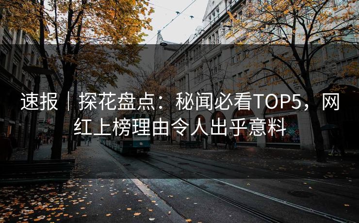 速报｜探花盘点：秘闻必看TOP5，网红上榜理由令人出乎意料