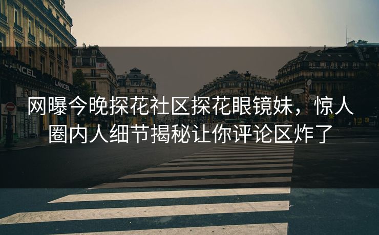 网曝今晚探花社区探花眼镜妹，惊人圈内人细节揭秘让你评论区炸了