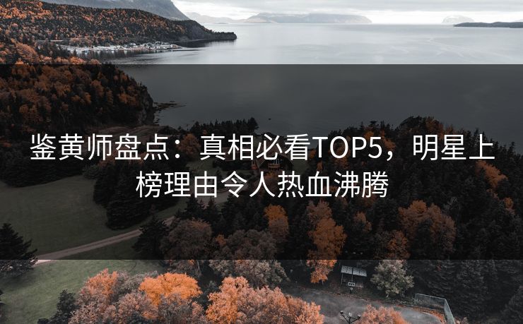 鉴黄师盘点：真相必看TOP5，明星上榜理由令人热血沸腾