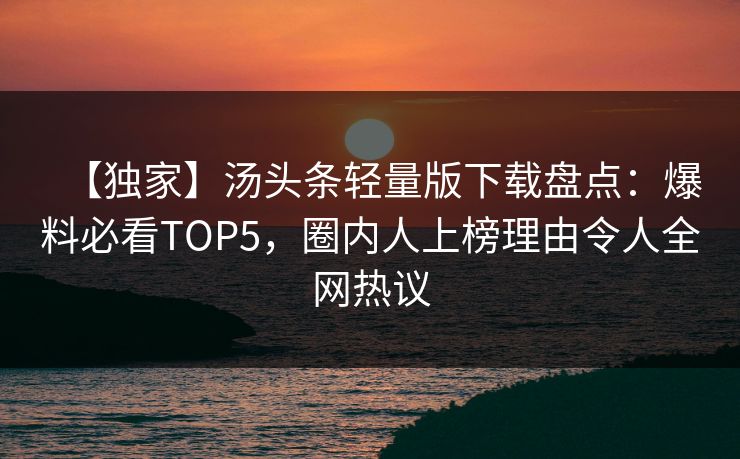 【独家】汤头条轻量版下载盘点：爆料必看TOP5，圈内人上榜理由令人全网热议