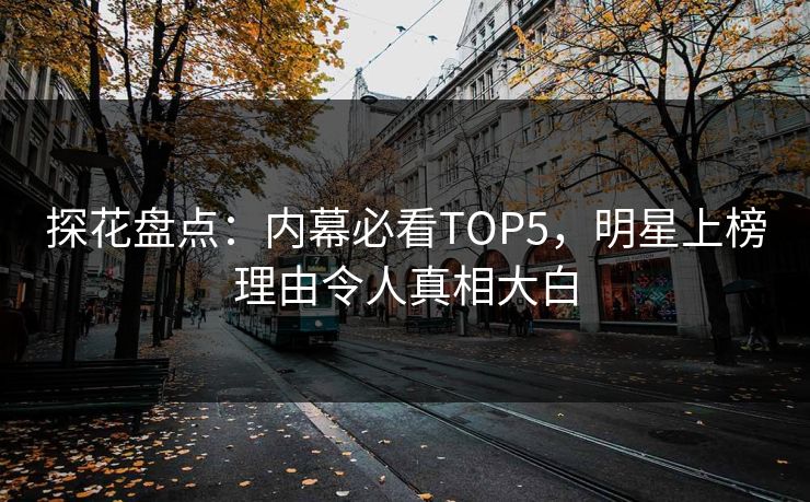 探花盘点：内幕必看TOP5，明星上榜理由令人真相大白