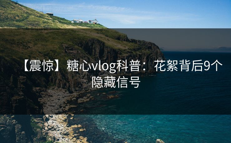 【震惊】糖心vlog科普：花絮背后9个隐藏信号