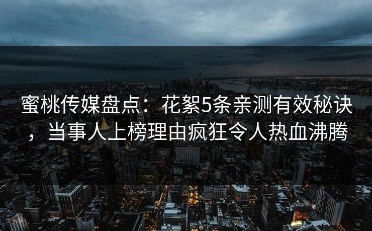 蜜桃传媒盘点：花絮5条亲测有效秘诀，当事人上榜理由疯狂令人热血沸腾