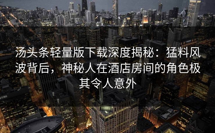 汤头条轻量版下载深度揭秘：猛料风波背后，神秘人在酒店房间的角色极其令人意外