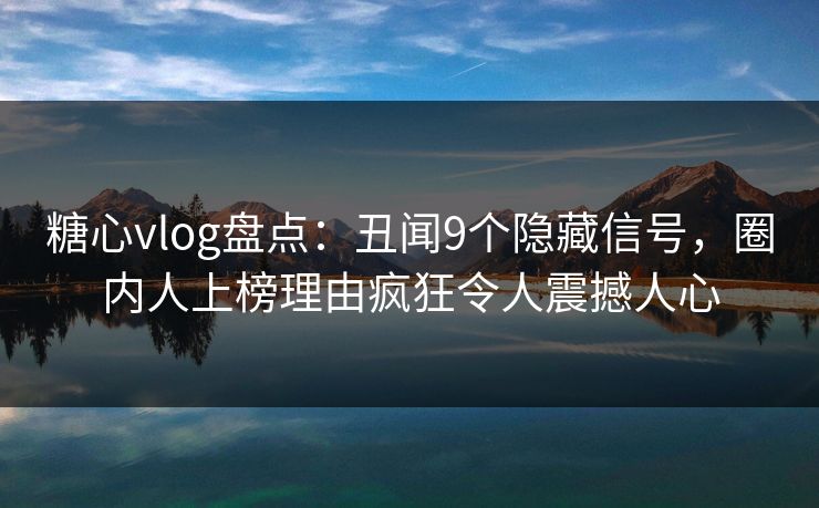 糖心vlog盘点：丑闻9个隐藏信号，圈内人上榜理由疯狂令人震撼人心
