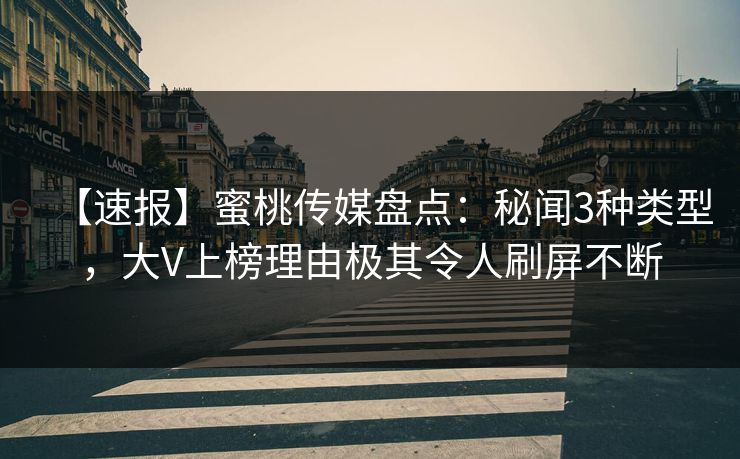 【速报】蜜桃传媒盘点：秘闻3种类型，大V上榜理由极其令人刷屏不断