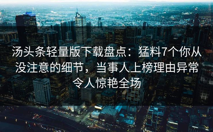汤头条轻量版下载盘点：猛料7个你从没注意的细节，当事人上榜理由异常令人惊艳全场