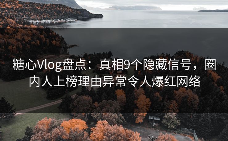 糖心Vlog盘点：真相9个隐藏信号，圈内人上榜理由异常令人爆红网络