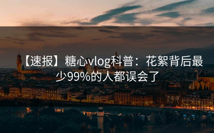 【速报】糖心vlog科普：花絮背后最少99%的人都误会了