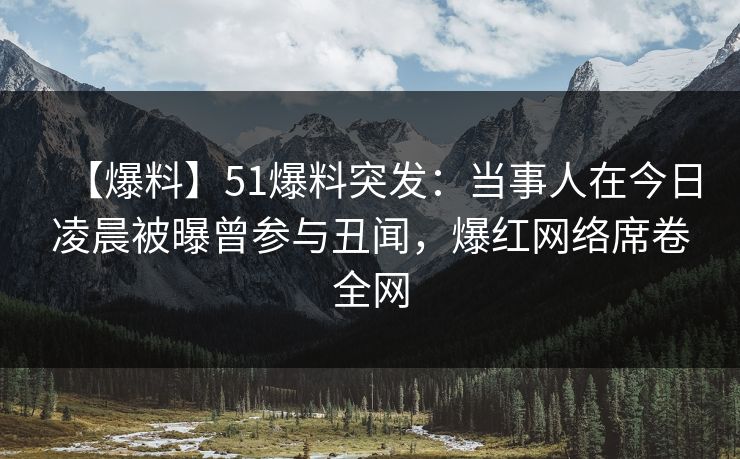 【爆料】51爆料突发：当事人在今日凌晨被曝曾参与丑闻，爆红网络席卷全网