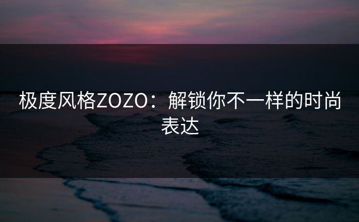 极度风格ZOZO：解锁你不一样的时尚表达